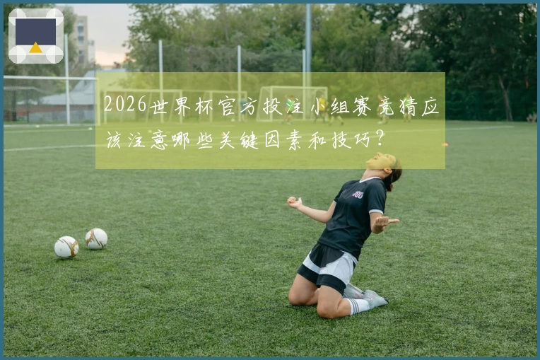 2026世界杯官方投注小组赛竞猜应该注意哪些关键因素和技巧？