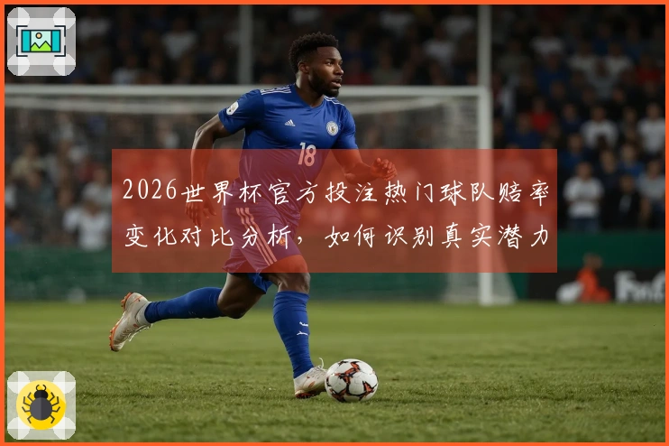 2026世界杯官方投注热门球队赔率变化对比分析，如何识别真实潜力？