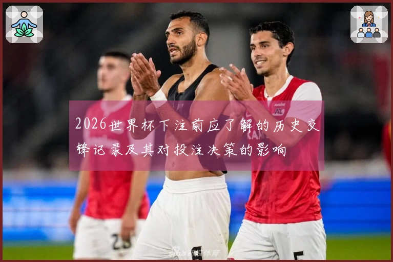 2026世界杯下注前应了解的历史交锋记录及其对投注决策的影响