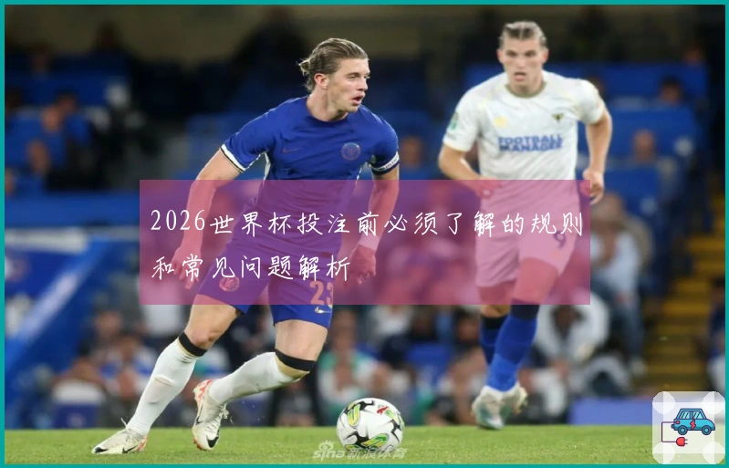 2026世界杯投注前必须了解的规则和常见问题解析