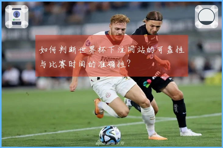 如何判断世界杯下注网站的可靠性与比赛时间的准确性？