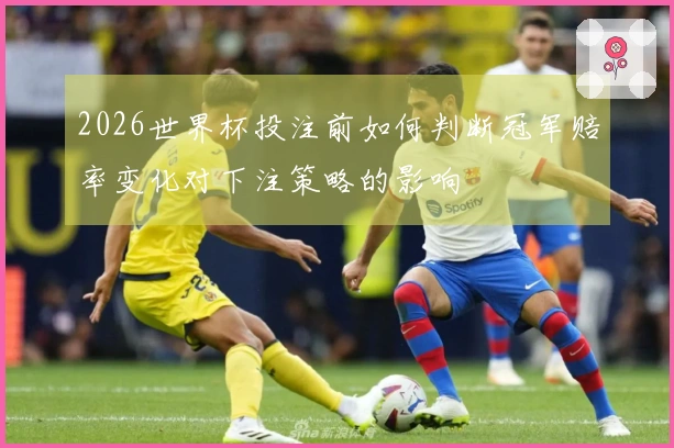 2026世界杯投注前如何判断冠军赔率变化对下注策略的影响