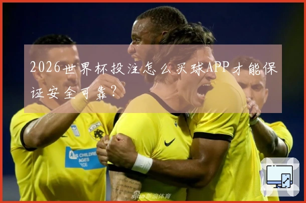 2026世界杯投注怎么买球APP才能保证安全可靠？