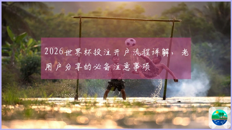 2026世界杯投注开户流程详解,老用户分享的必备注意事项