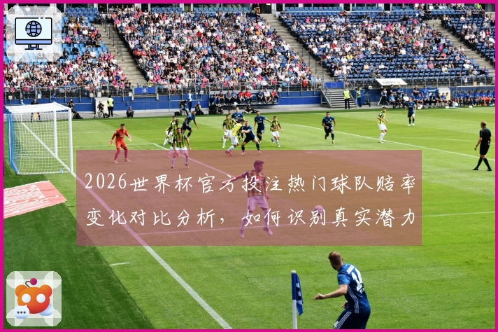 2026世界杯官方投注热门球队赔率变化对比分析,如何识别真实潜力?