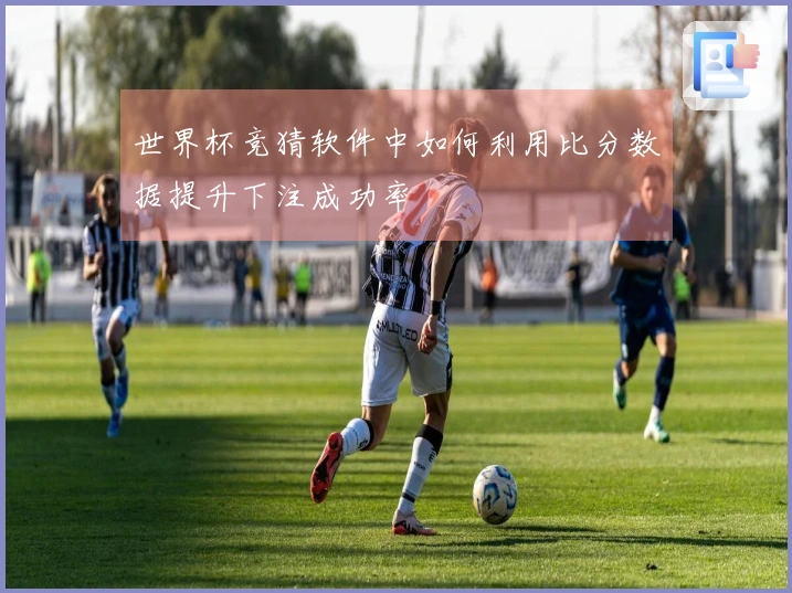 世界杯竞猜软件中如何利用比分数据提升下注成功率