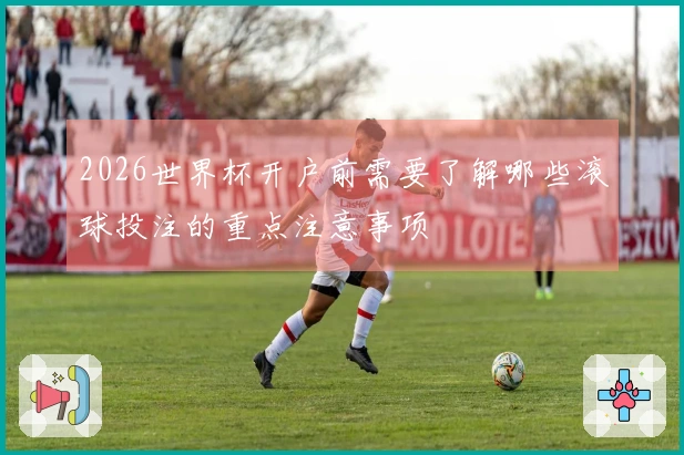 2026世界杯开户前需要了解哪些滚球投注的重点注意事项