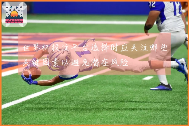 世界杯投注平台选择时应关注哪些关键因素以避免潜在风险