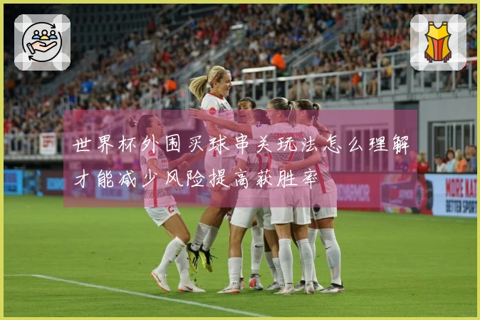 世界杯外围买球串关玩法怎么理解才能减少风险提高获胜率