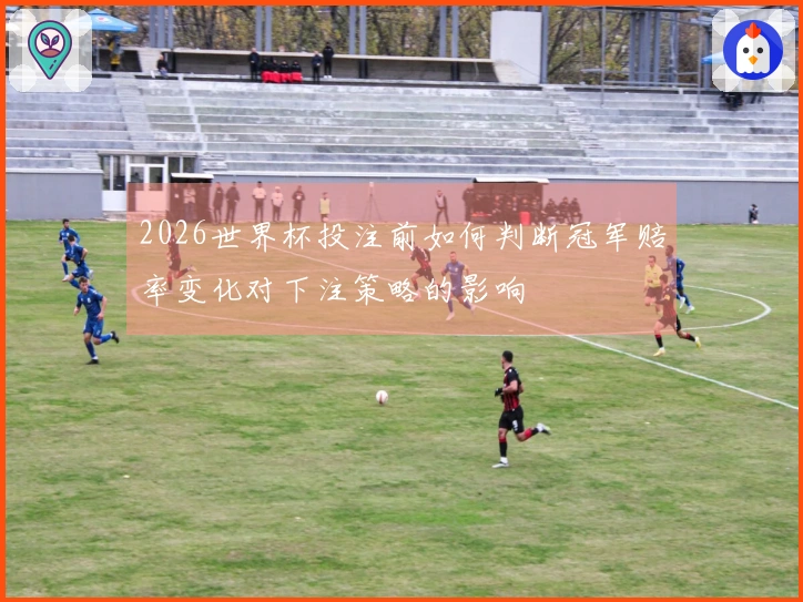 2026世界杯投注前如何判断冠军赔率变化对下注策略的影响