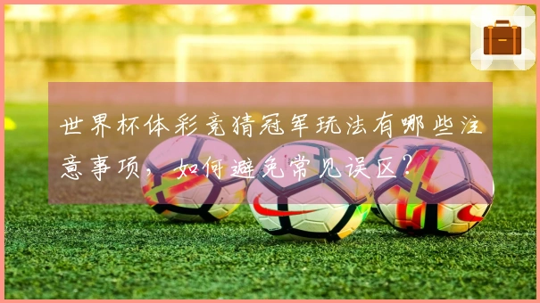 世界杯体彩竞猜冠军玩法有哪些注意事项，如何避免常见误区？