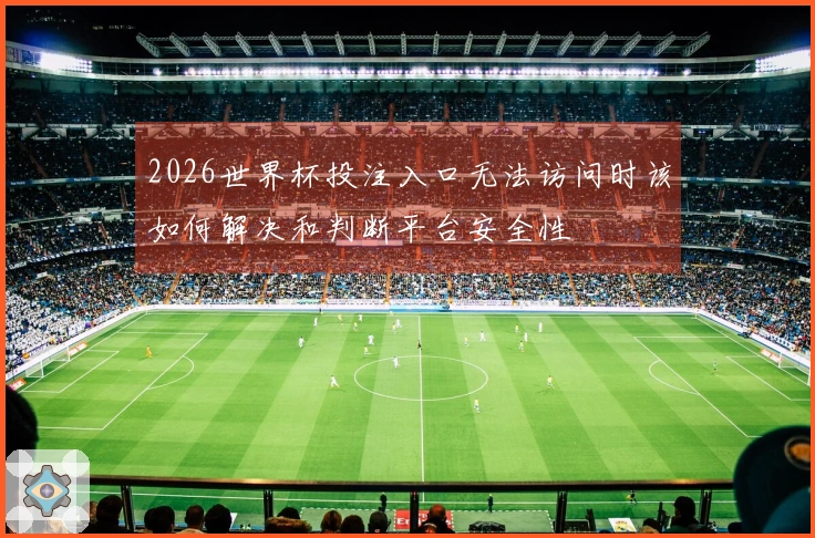 2026世界杯投注入口无法访问时该如何解决和判断平台安全性