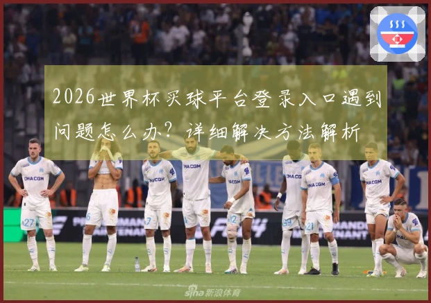 2026世界杯买球平台登录入口遇到问题怎么办？详细解决方法解析